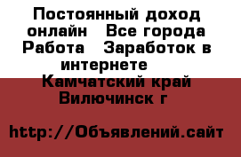 Постоянный доход онлайн - Все города Работа » Заработок в интернете   . Камчатский край,Вилючинск г.